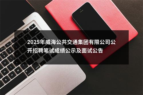 2025年威海公共交通集团有限公司公开招聘笔试成绩公示及面试公告 图片