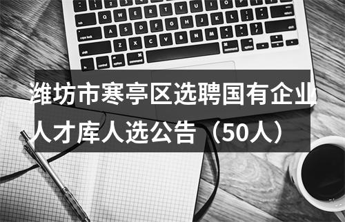 潍坊市寒亭区选聘国有企业人才库人选公告（50人） 图片