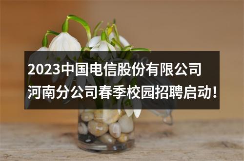 2023中国电信股份有限公司河南分公司春季校园招聘启动！ 图片