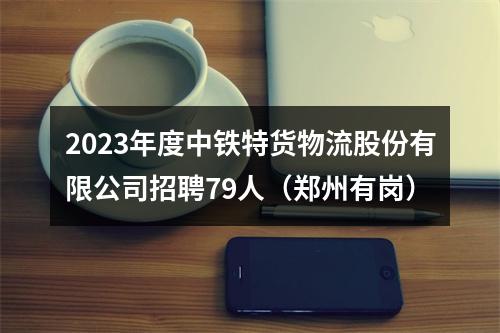 2023年度中铁特货物流股份有限公司招聘79人（郑州有岗） 图片