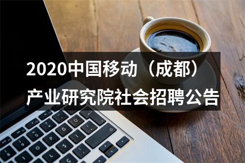 2020中国移动（成都）产业研究院社会招聘公告 图片