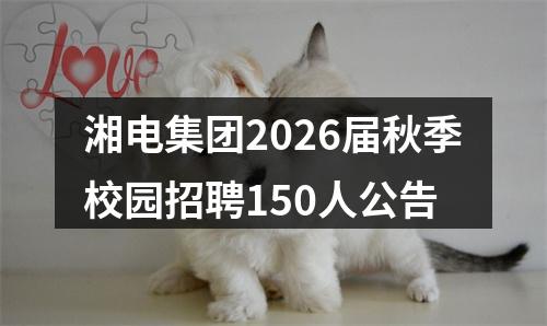 湘电集团2026届秋季校园招聘150人公告 图片