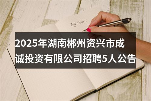 2025年湖南郴州资兴市成诚投资有限公司招聘5人公告 图片