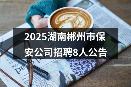 2025湖南郴州市保安公司招聘8人公告 图片