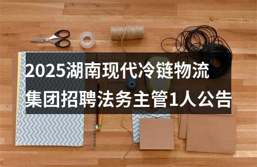 2025湖南现代冷链物流集团招聘法务主管1人公告 图片