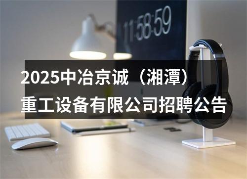 2025中冶京诚（湘潭）重工设备有限公司招聘公告 图片