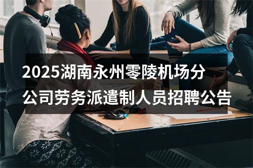 2025湖南永州零陵机场分公司劳务派遣制人员招聘公告 图片