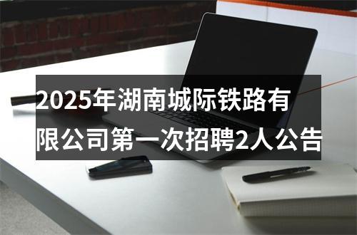 2025年湖南城际铁路有限公司第一次招聘2人公告 图片