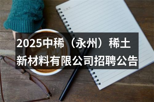 2025中稀（永州）稀土新材料有限公司招聘公告 图片