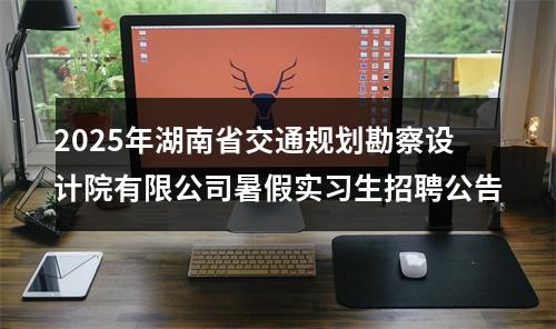 2025年湖南省交通规划勘察设计院有限公司暑假实习生招聘公告 图片