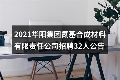 2021华阳集团氮基合成材料有限责任公司招聘32人公告 图片