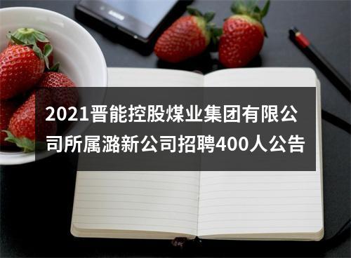 2021晋能控股煤业集团有限公司所属潞新公司招聘400人公告 图片