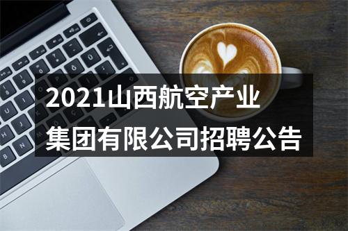 2021山西航空产业集团有限公司招聘公告 图片