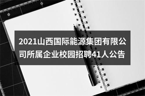 2021山西国际能源集团有限公司所属企业校园招聘41人公告 图片