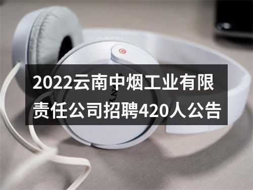 2022云南中烟工业有限责任公司招聘420人公告 图片