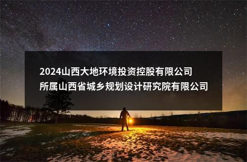 2024山西大地环境投资控股有限公司所属山西省城乡规划设计研究院有限公司校园招聘88人公告 图片