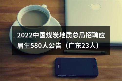 2022中国煤炭地质总局招聘应届生580人公告（广东23人） 图片