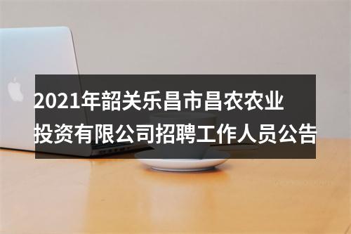 2021年韶关乐昌市昌农农业投资有限公司招聘工作人员公告 图片