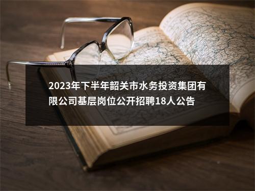 2023年下半年韶关市水务投资集团有限公司基层岗位公开招聘18人公告 图片