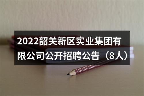 2022韶关新区实业集团有限公司公开招聘公告（8人） 图片