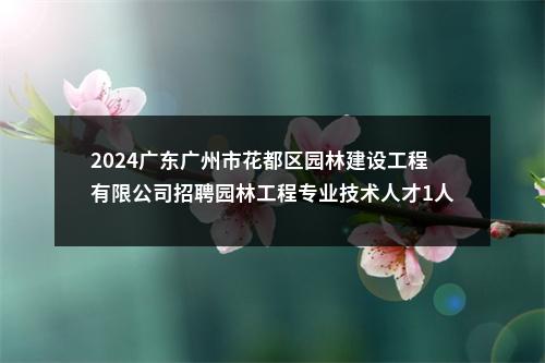 2024广东广州市花都区园林建设工程有限公司招聘园林工程专业技术人才1人公告 图片