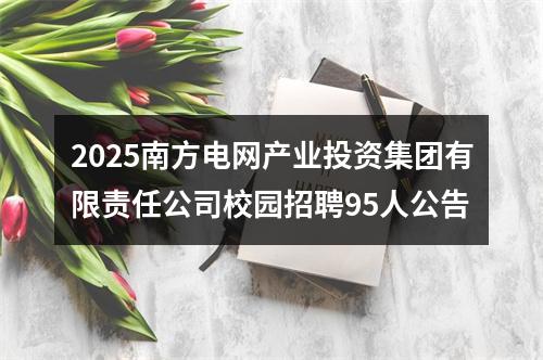 2025南方电网产业投资集团有限责任公司校园招聘95人公告 图片