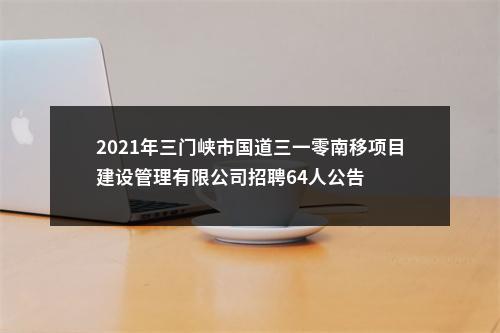 2021年三门峡市国道三一零南移项目建设管理有限公司招聘64人公告 图片