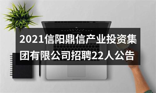 2021信阳鼎信产业投资集团有限公司招聘22人公告 图片