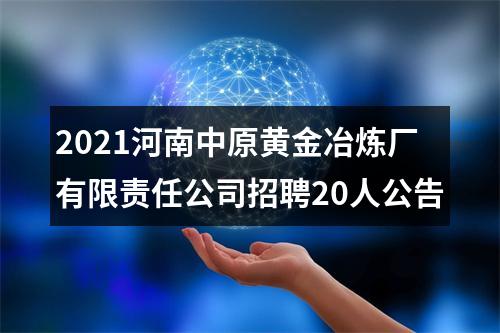 2021河南中原黄金冶炼厂有限责任公司招聘20人公告 图片