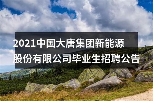 2021中国大唐集团新能源股份有限公司毕业生招聘公告 图片
