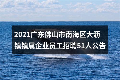 2021广东佛山市南海区大沥镇镇属企业员工招聘51人公告 图片