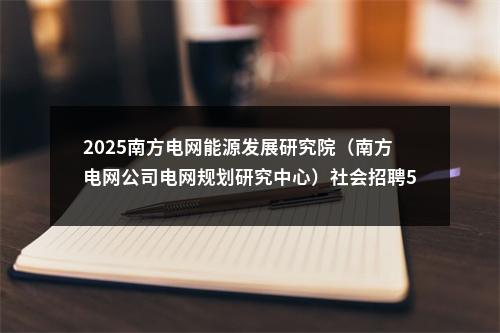 2025南方电网能源发展研究院（南方电网公司电网规划研究中心）社会招聘5人公告（第一批） 图片
