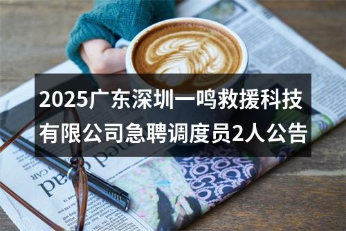 2025广东深圳一鸣救援科技有限公司急聘调度员2人公告 图片