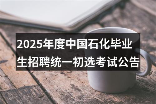 2025年度中国石化毕业生招聘统一初选考试公告 图片