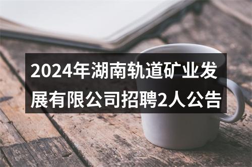 2024年湖南轨道矿业发展有限公司招聘2人公告 图片