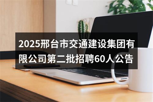 2025邢台市交通建设集团有限公司第二批招聘60人公告 图片