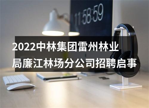 2022中林集团雷州林业局廉江林场分公司招聘启事 图片