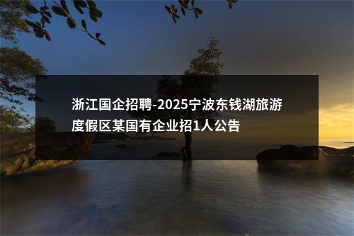浙江国企招聘-2025宁波东钱湖旅游度假区某国有企业招1人公告 图片