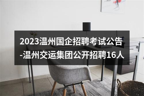 2023温州国企招聘考试公告-温州交运集团公开招聘16人 图片