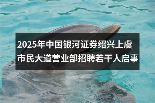2025年中国银河证券绍兴上虞市民大道营业部招聘若干人启事 图片