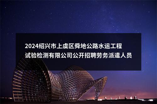 2024绍兴市上虞区舜地公路水运工程试验检测有限公司公开招聘劳务派遣人员5人公告 图片