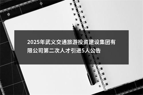 2025年武义交通旅游投资建设集团有限公司第二次人才引进5人公告 图片