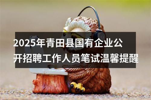 2025年青田县国有企业公开招聘工作人员笔试温馨提醒 图片