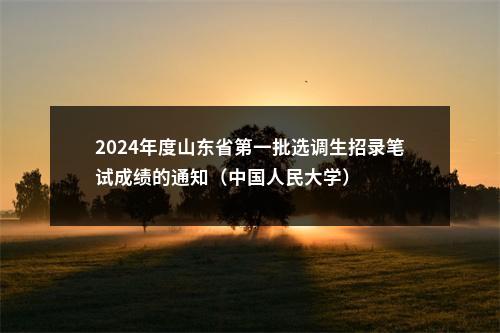 2024年度山东省第一批选调生招录笔试成绩的通知（中国人民大学） 图片