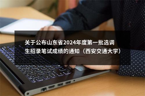 关于公布山东省2024年度第一批选调生招录笔试成绩的通知（西安交通大学） 图片