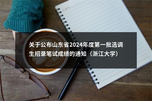 关于公布山东省2024年度第一批选调生招录笔试成绩的通知（浙江大学） 图片