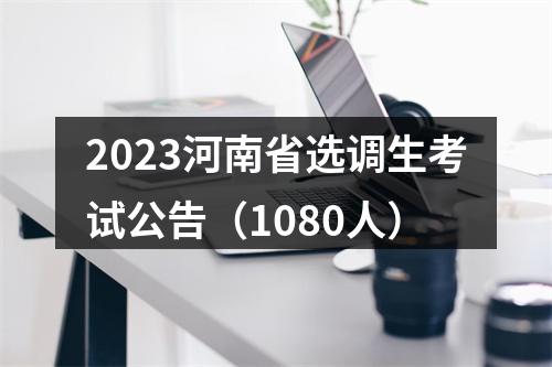 2023河南省选调生考试公告（1080人） 图片