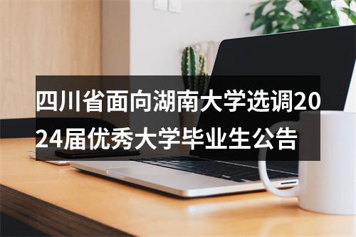 四川省面向湖南大学选调2024届优秀大学毕业生公告 图片