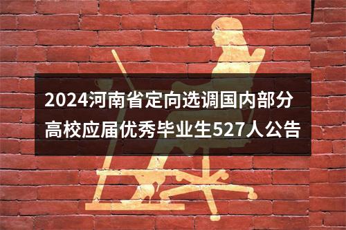 2024河南省定向选调国内部分高校应届优秀毕业生527人公告 图片