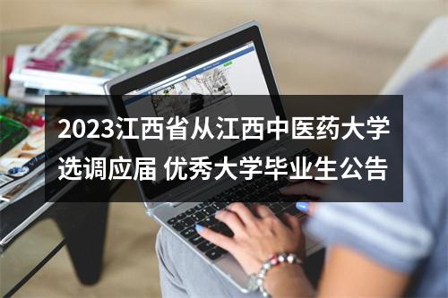 2023江西省从江西中医药大学选调应届 优秀大学毕业生公告 图片